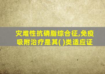灾难性抗磷脂综合征,免疫吸附治疗是其( )类适应证
